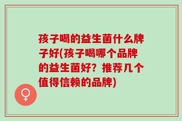 孩子喝的益生菌什么牌子好(孩子喝哪个品牌的益生菌好?推荐几个值得信赖的品牌) 孩子喝的益生菌什么牌子好(孩子喝哪个品牌的益生菌好?推荐几个值得信赖的品牌)