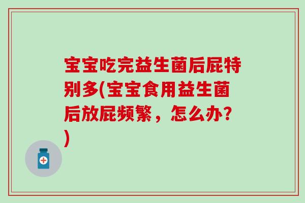 宝宝吃完益生菌后屁特别多(宝宝食用益生菌后放屁频繁，怎么办？)