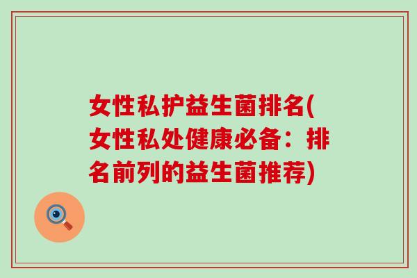 女性私护益生菌排名(女性私处健康必备：排名前列的益生菌推荐)