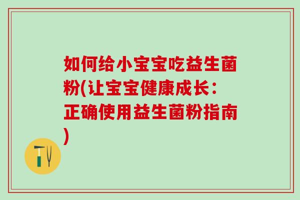 如何给小宝宝吃益生菌粉(让宝宝健康成长：正确使用益生菌粉指南)