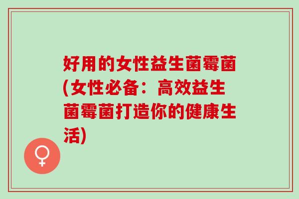 好用的女性益生菌霉菌(女性必备：高效益生菌霉菌打造你的健康生活)