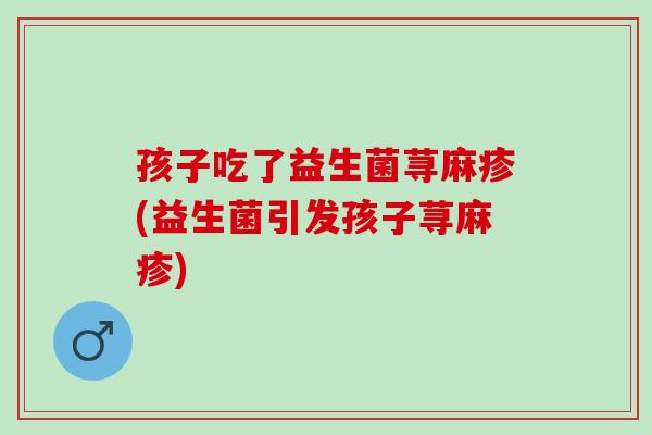 孩子吃了益生菌荨麻疹(益生菌引发孩子荨麻疹)