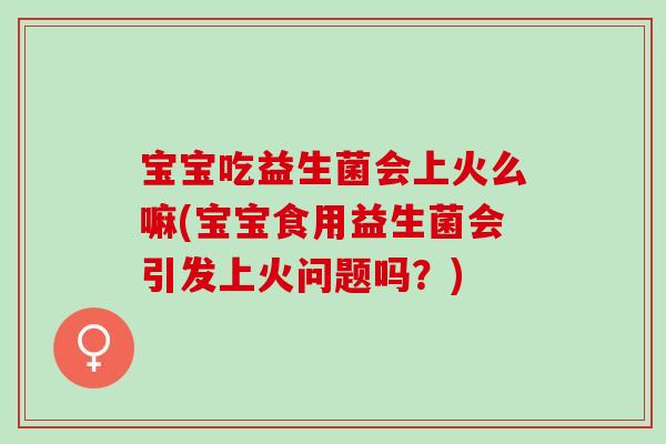 宝宝吃益生菌会上火么嘛(宝宝食用益生菌会引发上火问题吗？)