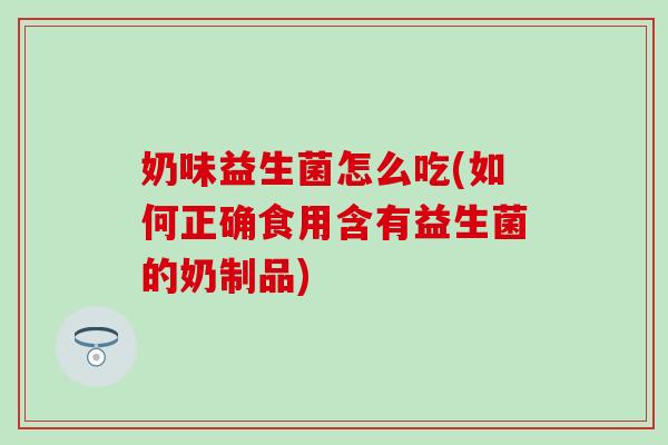 奶味益生菌怎么吃(如何正确食用含有益生菌的奶制品) 奶味益生菌怎么吃(如何正确食用含有益生菌的奶制品)