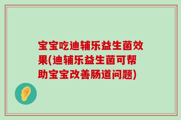 宝宝吃迪辅乐益生菌效果(迪辅乐益生菌可帮助宝宝改善肠道问题)