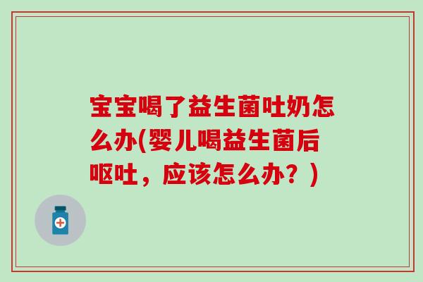 宝宝喝了益生菌吐奶怎么办(婴儿喝益生菌后,应该怎么办?) 宝宝喝了益生菌吐奶怎么办(婴儿喝益生菌后,应该怎么办?)