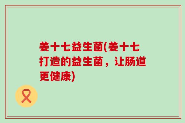 姜十七益生菌(姜十七打造的益生菌，让肠道更健康)