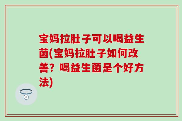 宝妈拉肚子可以喝益生菌(宝妈拉肚子如何改善？喝益生菌是个好方法)