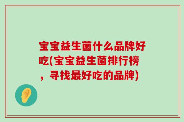 宝宝益生菌什么品牌好吃(宝宝益生菌排行榜，寻找最好吃的品牌)
