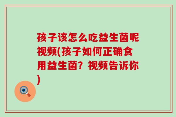 孩子该怎么吃益生菌呢视频(孩子如何正确食用益生菌?视频告诉你) 孩子该怎么吃益生菌呢视频(孩子如何正确食用益生菌?视频告诉你)