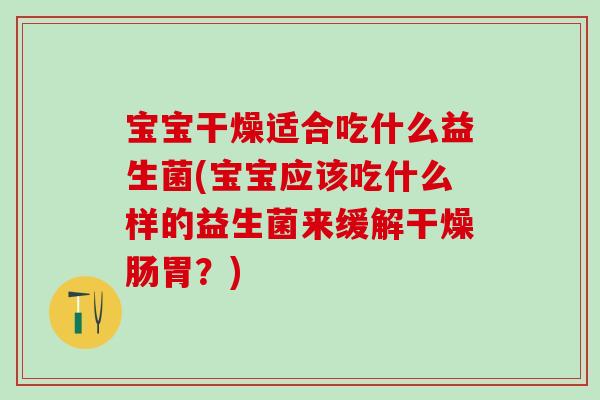 宝宝干燥适合吃什么益生菌(宝宝应该吃什么样的益生菌来缓解干燥肠胃？)