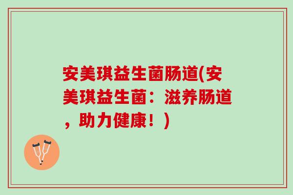 安美琪益生菌肠道(安美琪益生菌：滋养肠道，助力健康！)