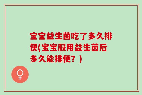 宝宝益生菌吃了多久排便(宝宝服用益生菌后多久能排便？)