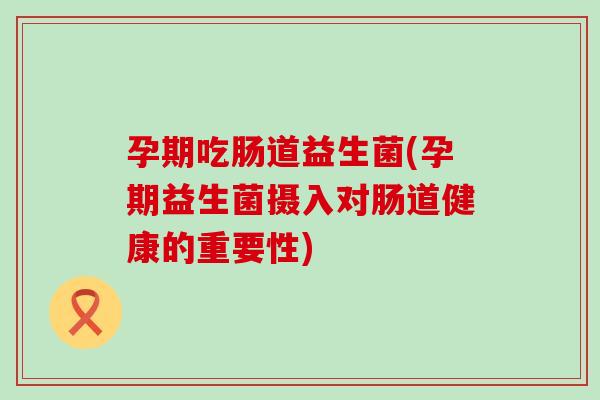 孕期吃肠道益生菌(孕期益生菌摄入对肠道健康的重要性)