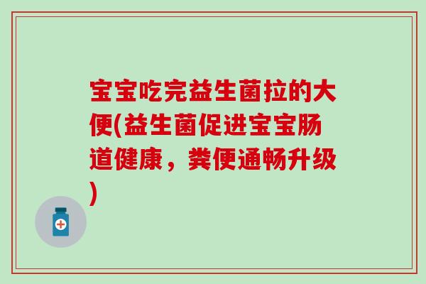 宝宝吃完益生菌拉的大便(益生菌促进宝宝肠道健康，粪便通畅升级)