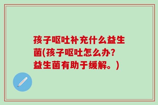 孩子呕吐补充什么益生菌(孩子呕吐怎么办？益生菌有助于缓解。)