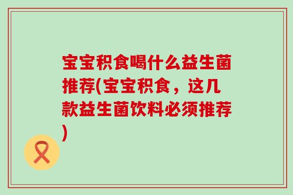 宝宝积食喝什么益生菌推荐(宝宝积食，这几款益生菌饮料必须推荐)