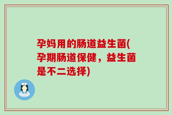 孕妈用的肠道益生菌(孕期肠道保健，益生菌是不二选择)