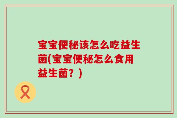 宝宝便秘该怎么吃益生菌(宝宝便秘怎么食用益生菌？)
