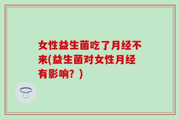 女性益生菌吃了月经不来(益生菌对女性月经有影响？)