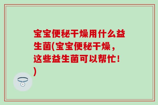 宝宝干燥用什么益生菌(宝宝干燥,这些益生菌可以帮忙!) 宝宝干燥用什么益生菌(宝宝干燥,这些益生菌可以帮忙!)