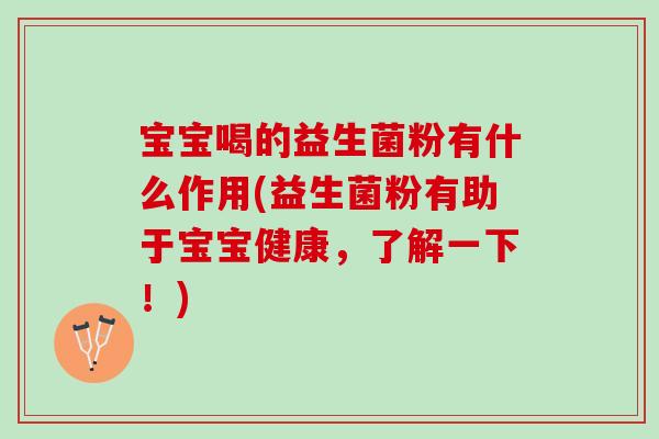 宝宝喝的益生菌粉有什么作用(益生菌粉有助于宝宝健康，了解一下！)
