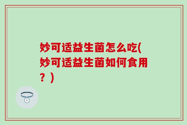 妙可适益生菌怎么吃(妙可适益生菌如何食用？)