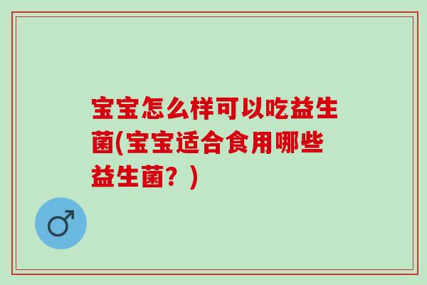 宝宝怎么样可以吃益生菌(宝宝适合食用哪些益生菌?) 宝宝怎么样可以吃益生菌(宝宝适合食用哪些益生菌?)