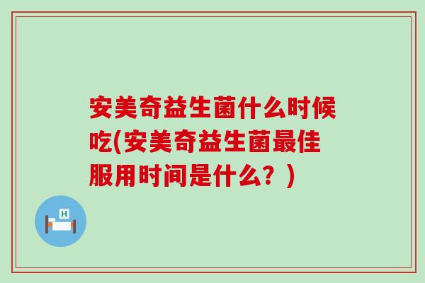 安美奇益生菌什么时候吃(安美奇益生菌最佳服用时间是什么？)