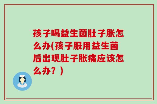 孩子喝益生菌肚子胀怎么办(孩子服用益生菌后出现肚子胀痛应该怎么办？)
