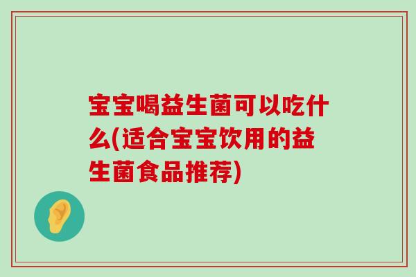 宝宝喝益生菌可以吃什么(适合宝宝饮用的益生菌食品推荐) 宝宝喝益生菌可以吃什么(适合宝宝饮用的益生菌食品推荐)