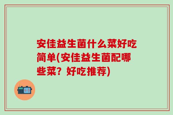 安佳益生菌什么菜好吃简单(安佳益生菌配哪些菜？好吃推荐)