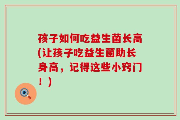 孩子如何吃益生菌长高(让孩子吃益生菌助长身高，记得这些小窍门！)