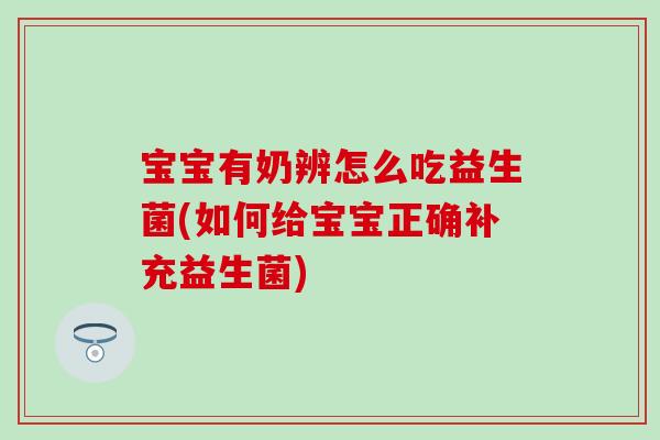 宝宝有奶辨怎么吃益生菌(如何给宝宝正确补充益生菌) 宝宝有奶辨怎么吃益生菌(如何给宝宝正确补充益生菌)