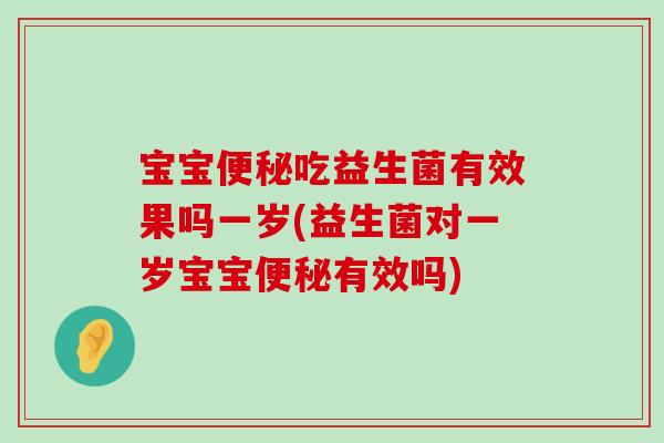 宝宝便秘吃益生菌有效果吗一岁(益生菌对一岁宝宝便秘有效吗)