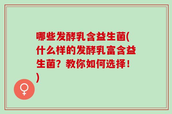 哪些发酵乳含益生菌(什么样的发酵乳富含益生菌?教你如何选择!) 哪些发酵乳含益生菌(什么样的发酵乳富含益生菌?教你如何选择!)