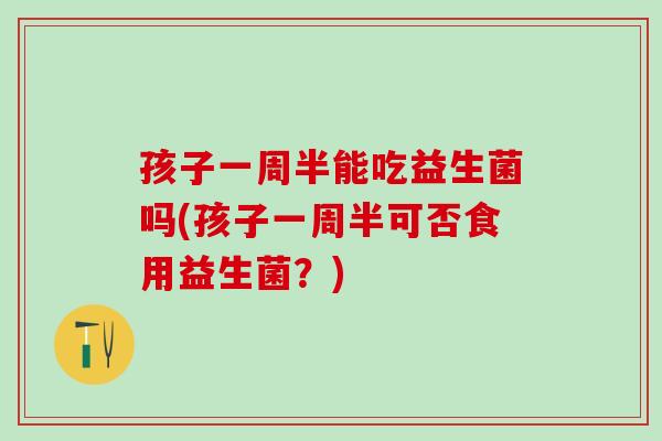 孩子一周半能吃益生菌吗(孩子一周半可否食用益生菌？)