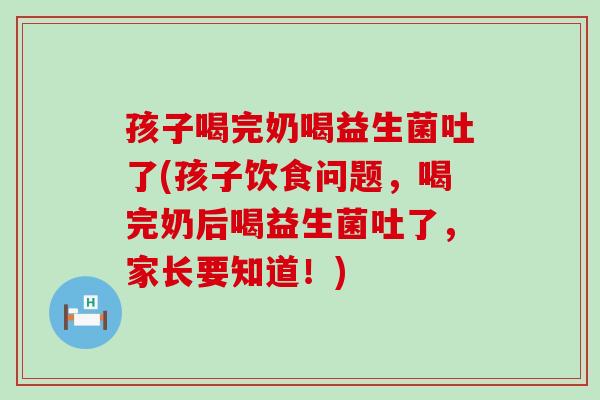 孩子喝完奶喝益生菌吐了(孩子饮食问题,喝完奶后喝益生菌吐了,家长要知道!) 孩子喝完奶喝益生菌吐了(孩子饮食问题,喝完奶后喝益生菌吐了,家长要知道!)