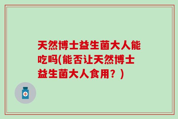 天然博士益生菌大人能吃吗(能否让天然博士益生菌大人食用？)