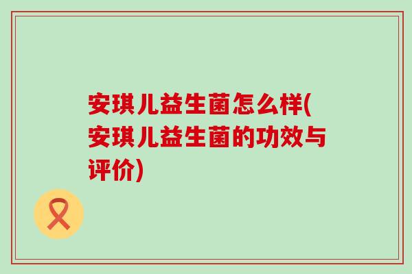 安琪儿益生菌怎么样(安琪儿益生菌的功效与评价) 安琪儿益生菌怎么样(安琪儿益生菌的功效与评价)