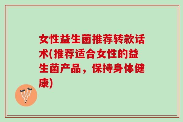 女性益生菌推荐转款话术(推荐适合女性的益生菌产品,保持身体健康) 女性益生菌推荐转款话术(推荐适合女性的益生菌产品,保持身体健康)