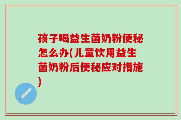 孩子喝益生菌奶粉便秘怎么办(儿童饮用益生菌奶粉后便秘应对措施)