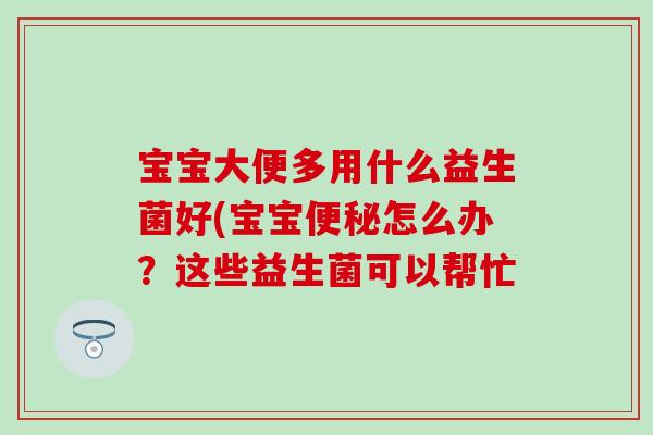 宝宝大便多用什么益生菌好(宝宝怎么办?这些益生菌可以帮忙 宝宝大便多用什么益生菌好(宝宝怎么办?这些益生菌可以帮忙