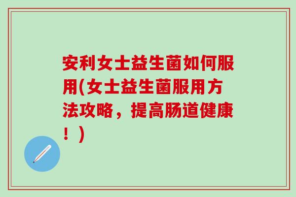 安利女士益生菌如何服用(女士益生菌服用方法攻略,提高肠道健康!) 安利女士益生菌如何服用(女士益生菌服用方法攻略,提高肠道健康!)