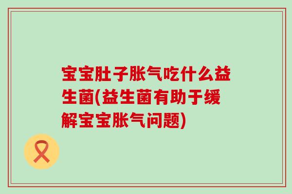 宝宝肚子胀气吃什么益生菌(益生菌有助于缓解宝宝胀气问题)