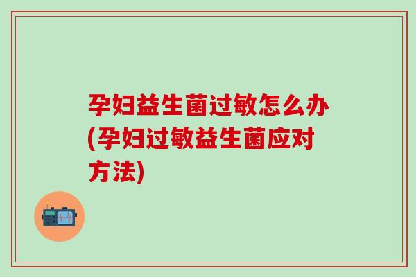 孕妇益生菌过敏怎么办(孕妇过敏益生菌应对方法)