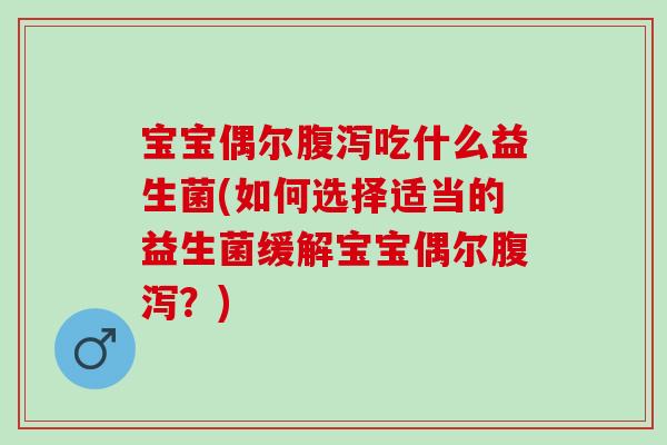 宝宝偶尔腹泻吃什么益生菌(如何选择适当的益生菌缓解宝宝偶尔腹泻？)