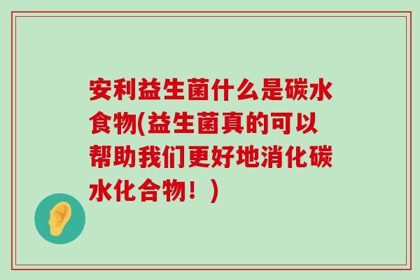 安利益生菌什么是碳水食物(益生菌真的可以帮助我们更好地消化碳水化合物！)