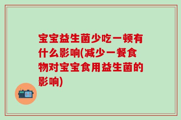 宝宝益生菌少吃一顿有什么影响(减少一餐食物对宝宝食用益生菌的影响)