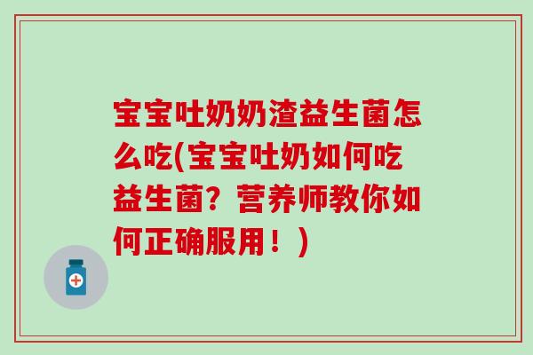 宝宝吐奶奶渣益生菌怎么吃(宝宝吐奶如何吃益生菌?营养师教你如何正确服用!) 宝宝吐奶奶渣益生菌怎么吃(宝宝吐奶如何吃益生菌?营养师教你如何正确服用!)